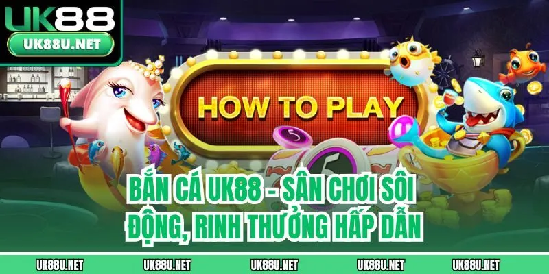 Bắn cá UK88 - Sân chơi sôi động, rinh thưởng hấp dẫn