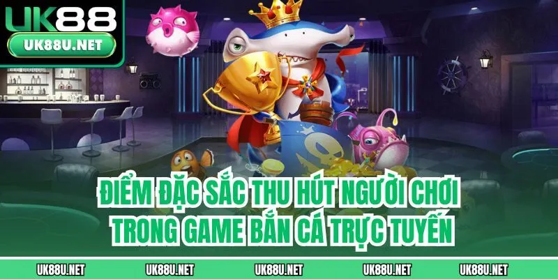 Điểm đặc sắc thu hút người chơi trong game bắn cá trực tuyến