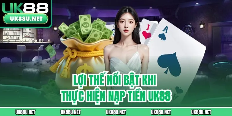 Lợi thế nổi bật khi thực hiện nạp tiền UK88