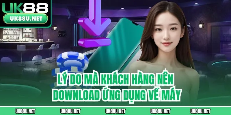Lý do mà khách hàng nên download ứng dụng về máy