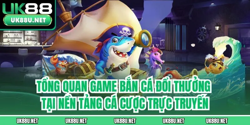 Tổng quan game bắn cá đổi thưởng tại nền tảng cá cược trực truyến
