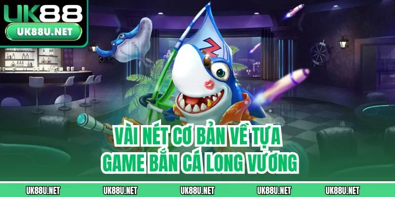 Vài nét cơ bản về tựa game bắn cá long vương